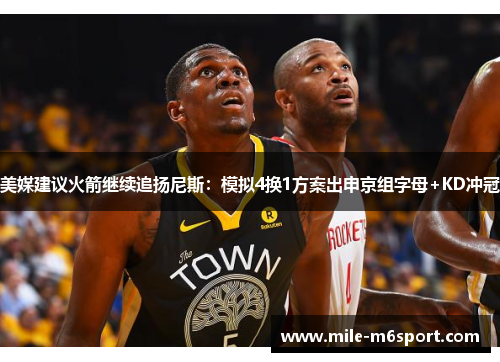 美媒建议火箭继续追扬尼斯：模拟4换1方案出申京组字母+KD冲冠